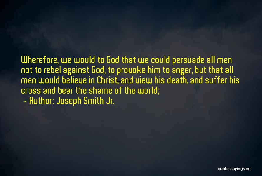Joseph Smith Jr. Quotes: Wherefore, We Would To God That We Could Persuade All Men Not To Rebel Against God, To Provoke Him To