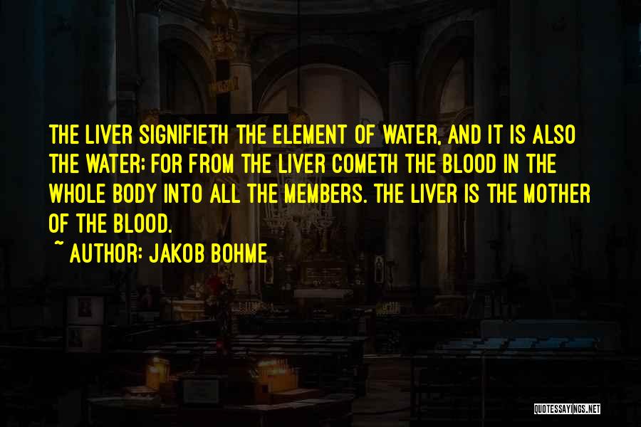 Jakob Bohme Quotes: The Liver Signifieth The Element Of Water, And It Is Also The Water; For From The Liver Cometh The Blood