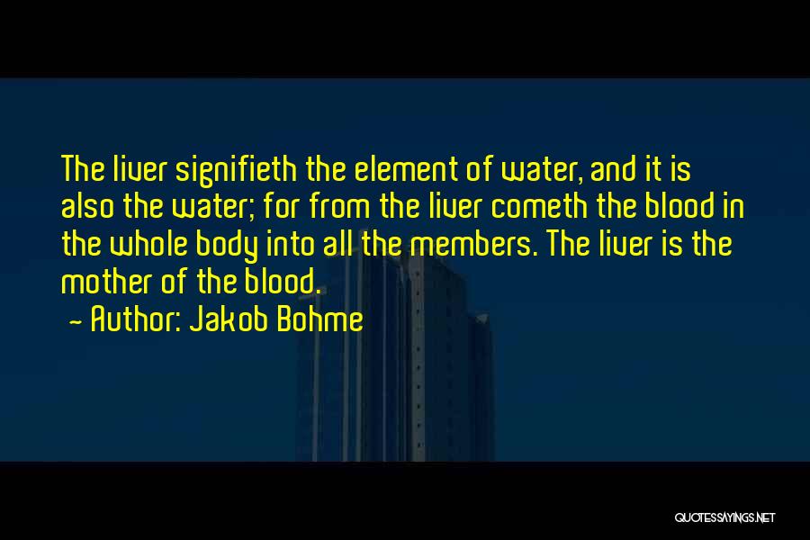 Jakob Bohme Quotes: The Liver Signifieth The Element Of Water, And It Is Also The Water; For From The Liver Cometh The Blood