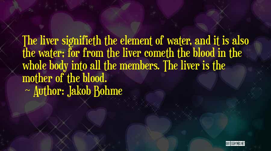 Jakob Bohme Quotes: The Liver Signifieth The Element Of Water, And It Is Also The Water; For From The Liver Cometh The Blood