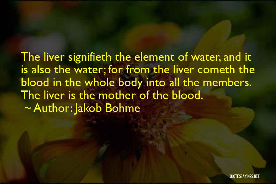 Jakob Bohme Quotes: The Liver Signifieth The Element Of Water, And It Is Also The Water; For From The Liver Cometh The Blood