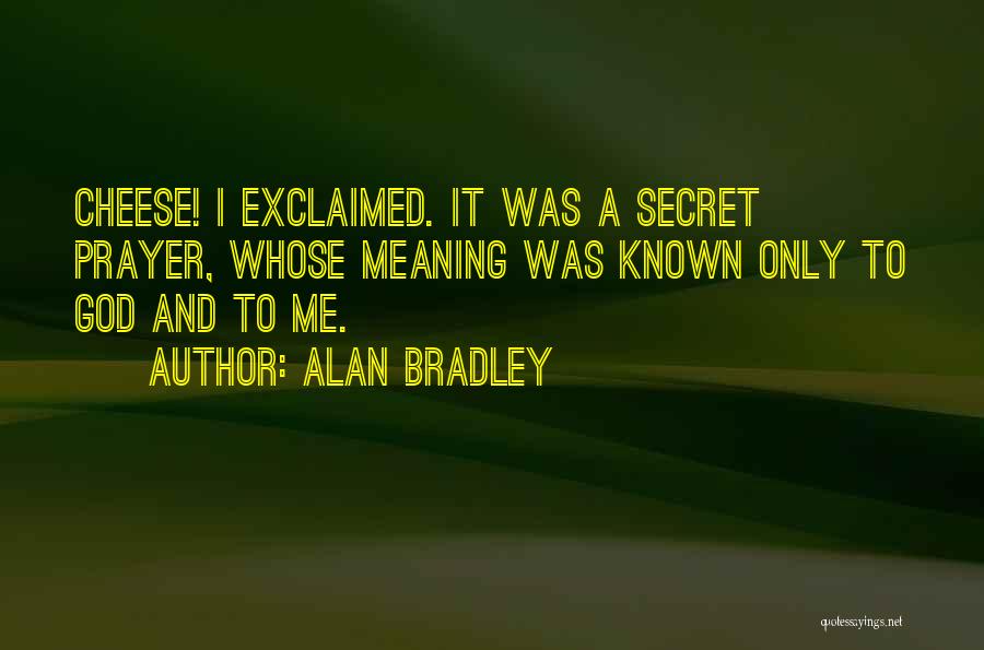 Alan Bradley Quotes: Cheese! I Exclaimed. It Was A Secret Prayer, Whose Meaning Was Known Only To God And To Me.