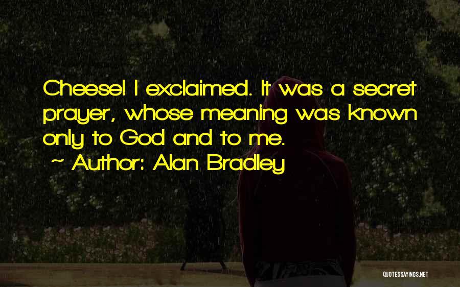 Alan Bradley Quotes: Cheese! I Exclaimed. It Was A Secret Prayer, Whose Meaning Was Known Only To God And To Me.