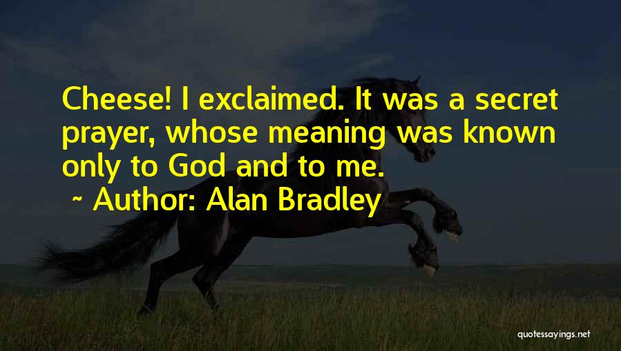 Alan Bradley Quotes: Cheese! I Exclaimed. It Was A Secret Prayer, Whose Meaning Was Known Only To God And To Me.