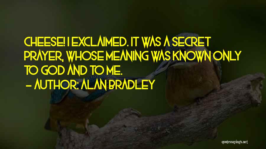 Alan Bradley Quotes: Cheese! I Exclaimed. It Was A Secret Prayer, Whose Meaning Was Known Only To God And To Me.