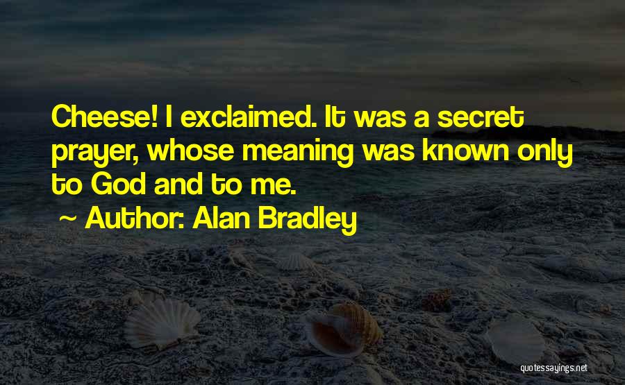 Alan Bradley Quotes: Cheese! I Exclaimed. It Was A Secret Prayer, Whose Meaning Was Known Only To God And To Me.