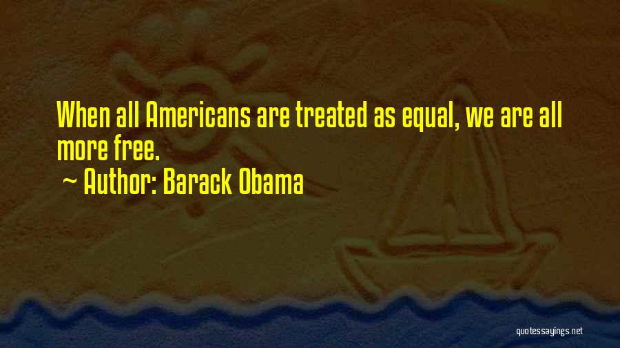 Barack Obama Quotes: When All Americans Are Treated As Equal, We Are All More Free.