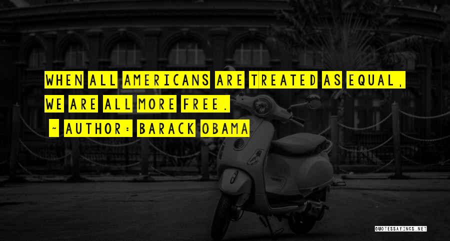 Barack Obama Quotes: When All Americans Are Treated As Equal, We Are All More Free.