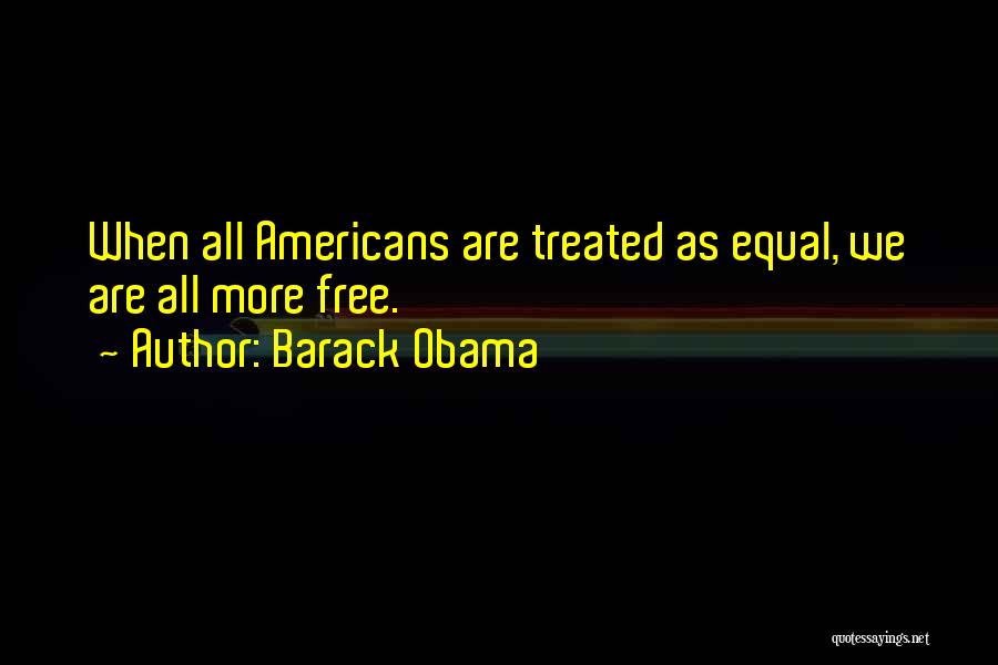 Barack Obama Quotes: When All Americans Are Treated As Equal, We Are All More Free.