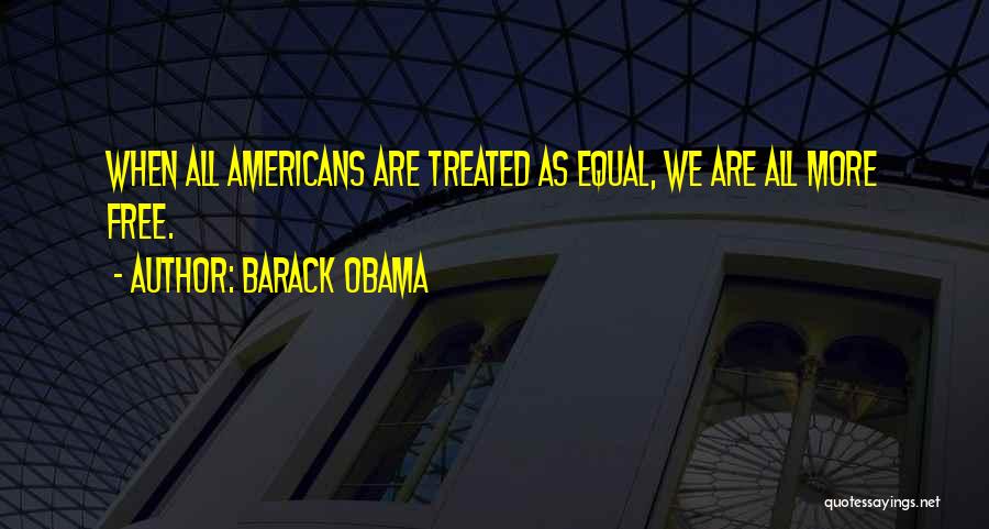 Barack Obama Quotes: When All Americans Are Treated As Equal, We Are All More Free.
