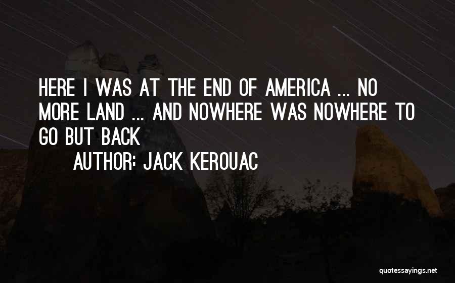Jack Kerouac Quotes: Here I Was At The End Of America ... No More Land ... And Nowhere Was Nowhere To Go But