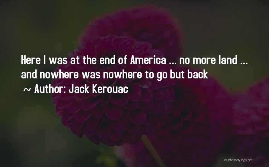 Jack Kerouac Quotes: Here I Was At The End Of America ... No More Land ... And Nowhere Was Nowhere To Go But
