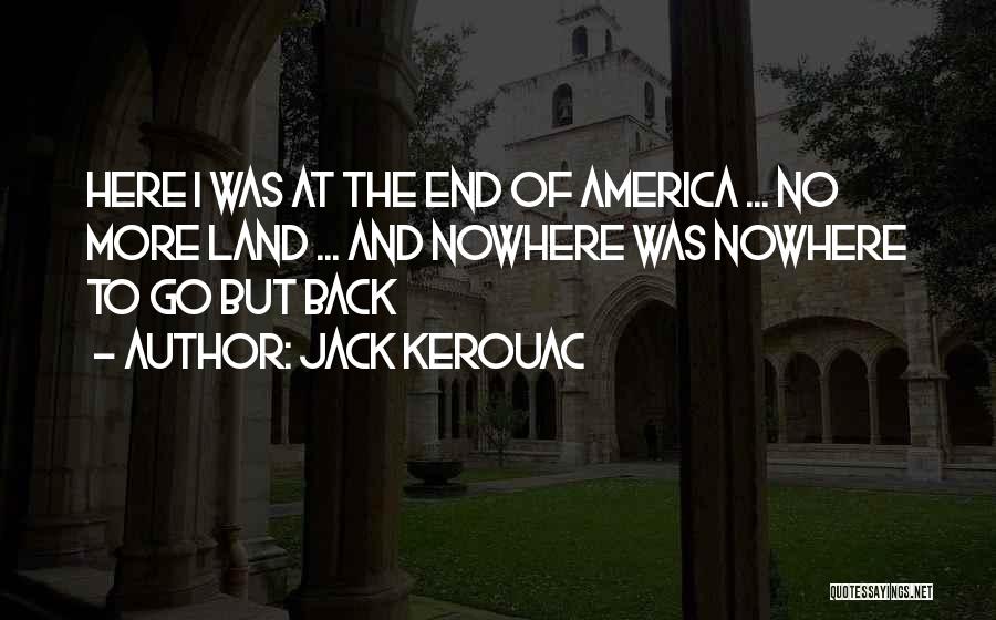 Jack Kerouac Quotes: Here I Was At The End Of America ... No More Land ... And Nowhere Was Nowhere To Go But