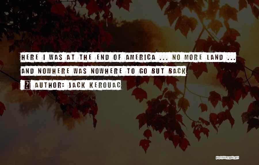 Jack Kerouac Quotes: Here I Was At The End Of America ... No More Land ... And Nowhere Was Nowhere To Go But