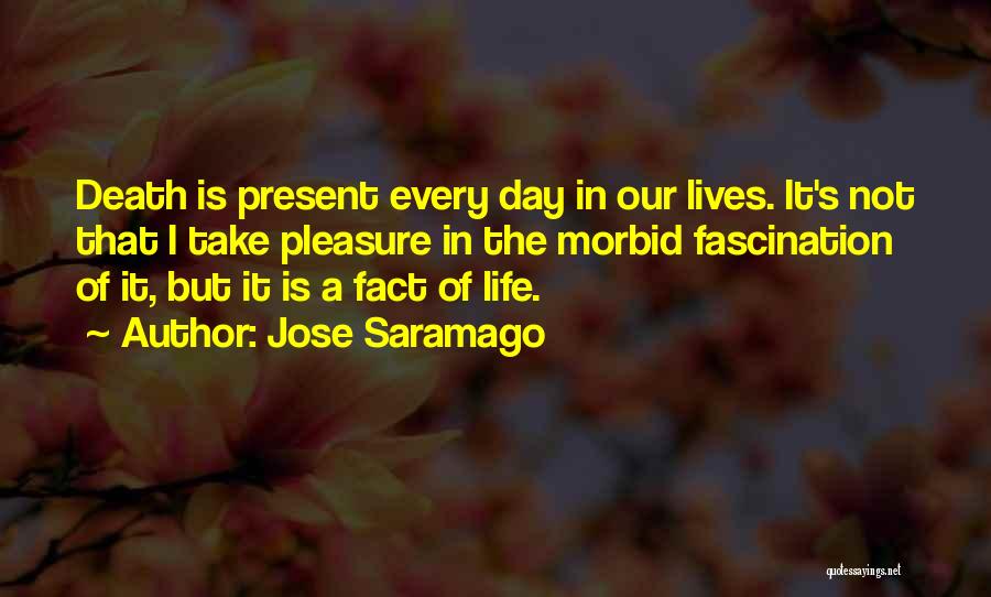 Jose Saramago Quotes: Death Is Present Every Day In Our Lives. It's Not That I Take Pleasure In The Morbid Fascination Of It,