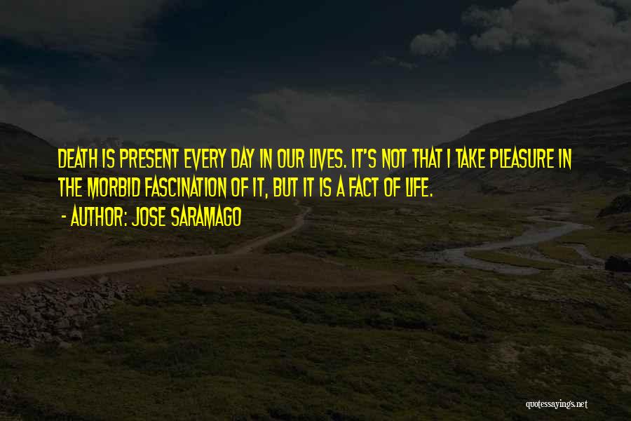 Jose Saramago Quotes: Death Is Present Every Day In Our Lives. It's Not That I Take Pleasure In The Morbid Fascination Of It,