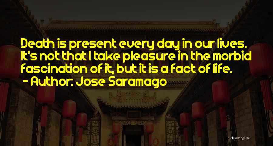 Jose Saramago Quotes: Death Is Present Every Day In Our Lives. It's Not That I Take Pleasure In The Morbid Fascination Of It,