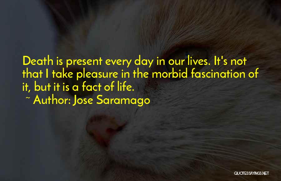 Jose Saramago Quotes: Death Is Present Every Day In Our Lives. It's Not That I Take Pleasure In The Morbid Fascination Of It,
