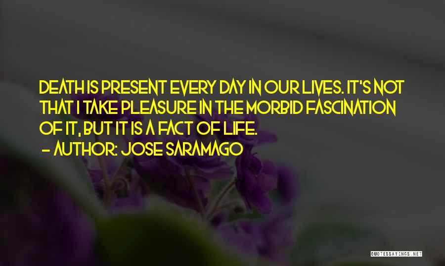 Jose Saramago Quotes: Death Is Present Every Day In Our Lives. It's Not That I Take Pleasure In The Morbid Fascination Of It,