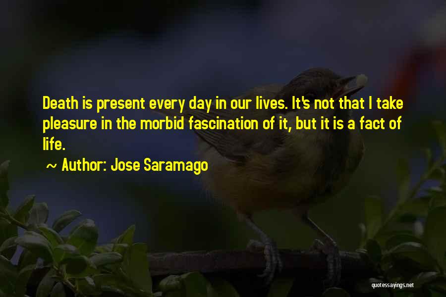 Jose Saramago Quotes: Death Is Present Every Day In Our Lives. It's Not That I Take Pleasure In The Morbid Fascination Of It,