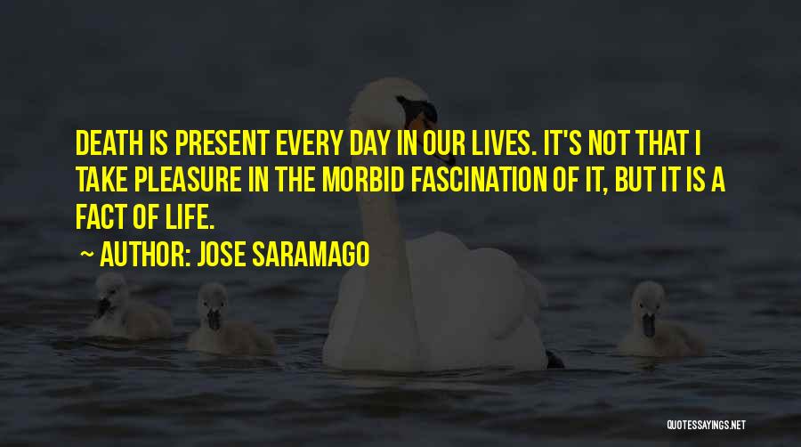 Jose Saramago Quotes: Death Is Present Every Day In Our Lives. It's Not That I Take Pleasure In The Morbid Fascination Of It,