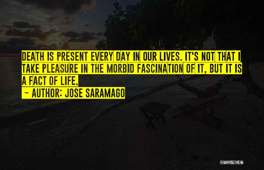 Jose Saramago Quotes: Death Is Present Every Day In Our Lives. It's Not That I Take Pleasure In The Morbid Fascination Of It,