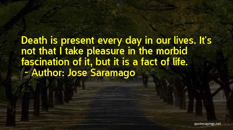 Jose Saramago Quotes: Death Is Present Every Day In Our Lives. It's Not That I Take Pleasure In The Morbid Fascination Of It,