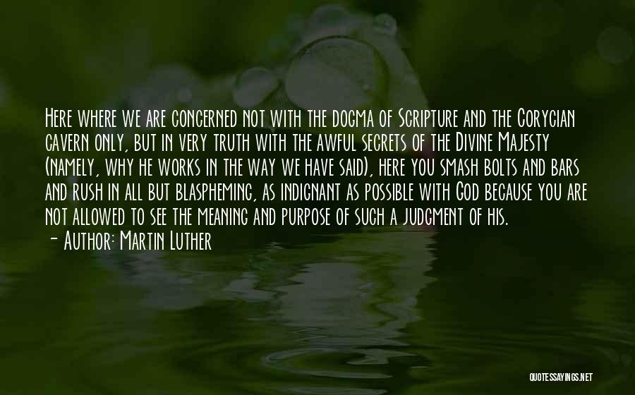 Martin Luther Quotes: Here Where We Are Concerned Not With The Dogma Of Scripture And The Corycian Cavern Only, But In Very Truth