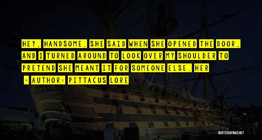 Pittacus Lore Quotes: Hey, Handsome, She Said When She Opened The Door, And I Turned Around To Look Over My Shoulder To Pretend