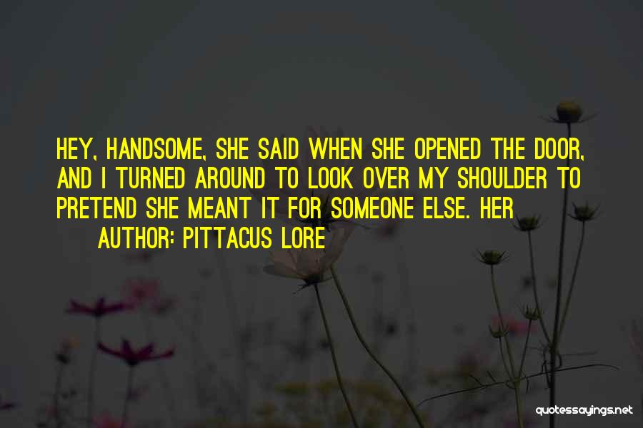 Pittacus Lore Quotes: Hey, Handsome, She Said When She Opened The Door, And I Turned Around To Look Over My Shoulder To Pretend