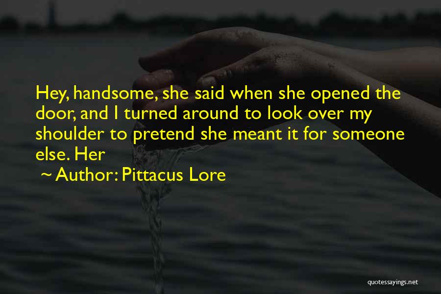 Pittacus Lore Quotes: Hey, Handsome, She Said When She Opened The Door, And I Turned Around To Look Over My Shoulder To Pretend