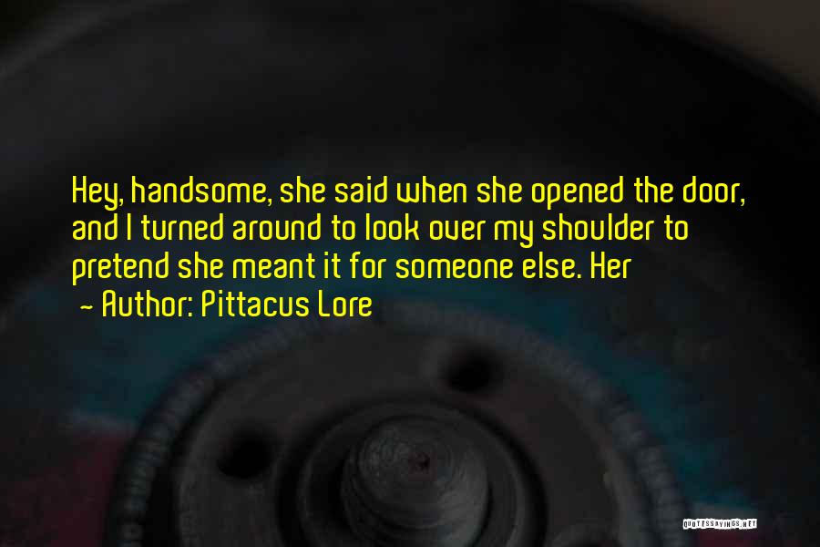 Pittacus Lore Quotes: Hey, Handsome, She Said When She Opened The Door, And I Turned Around To Look Over My Shoulder To Pretend