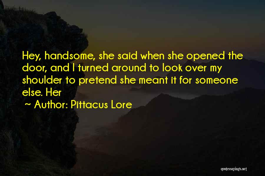 Pittacus Lore Quotes: Hey, Handsome, She Said When She Opened The Door, And I Turned Around To Look Over My Shoulder To Pretend