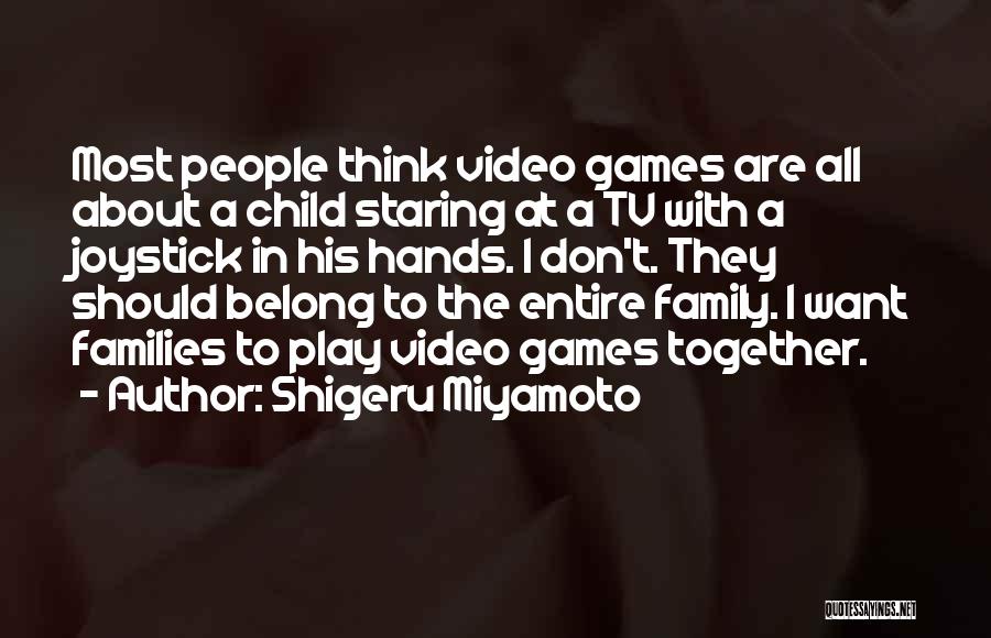 Shigeru Miyamoto Quotes: Most People Think Video Games Are All About A Child Staring At A Tv With A Joystick In His Hands.