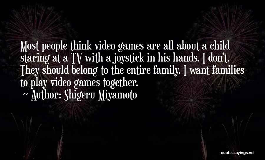 Shigeru Miyamoto Quotes: Most People Think Video Games Are All About A Child Staring At A Tv With A Joystick In His Hands.