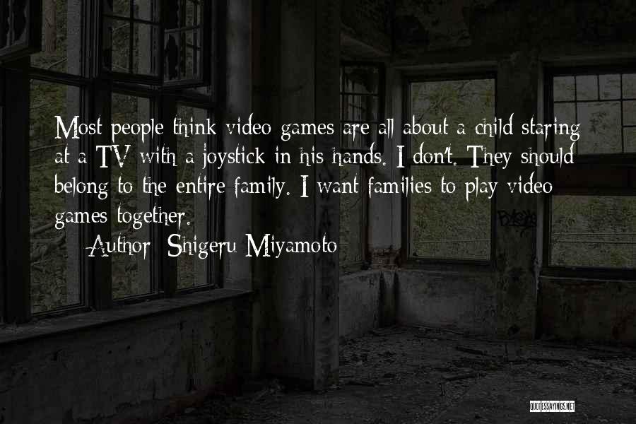 Shigeru Miyamoto Quotes: Most People Think Video Games Are All About A Child Staring At A Tv With A Joystick In His Hands.