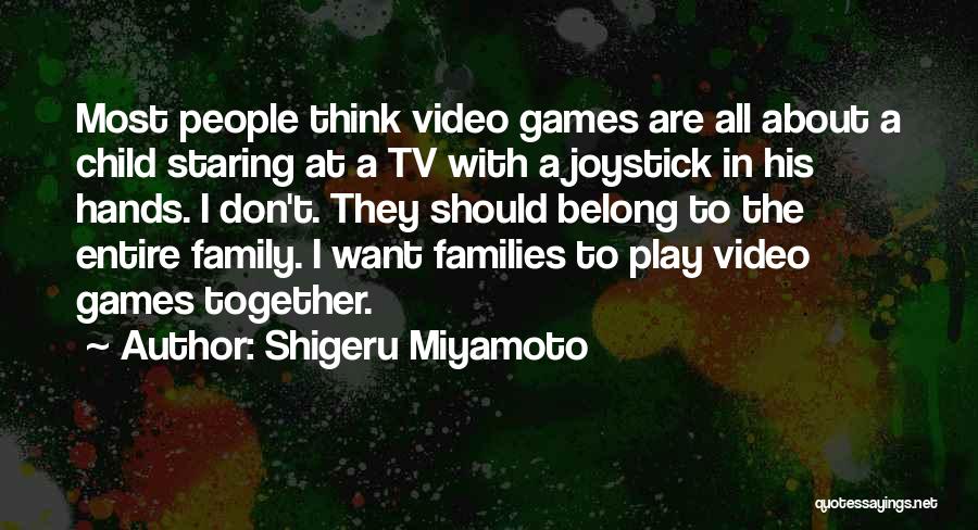 Shigeru Miyamoto Quotes: Most People Think Video Games Are All About A Child Staring At A Tv With A Joystick In His Hands.