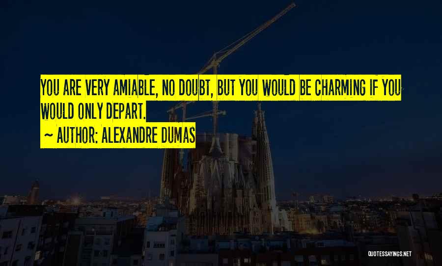 Alexandre Dumas Quotes: You Are Very Amiable, No Doubt, But You Would Be Charming If You Would Only Depart.