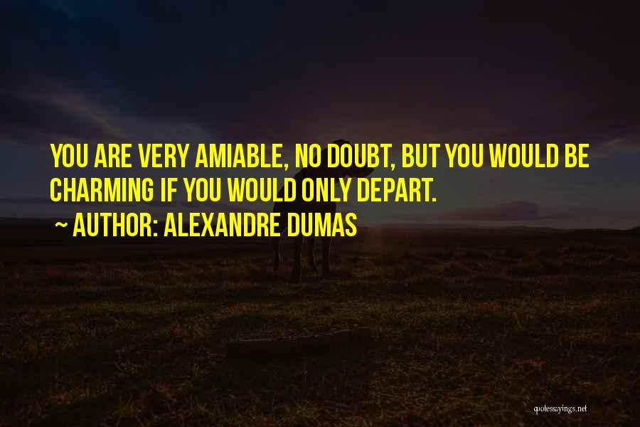 Alexandre Dumas Quotes: You Are Very Amiable, No Doubt, But You Would Be Charming If You Would Only Depart.