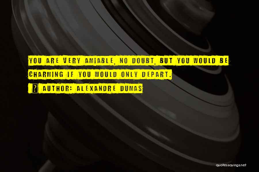 Alexandre Dumas Quotes: You Are Very Amiable, No Doubt, But You Would Be Charming If You Would Only Depart.