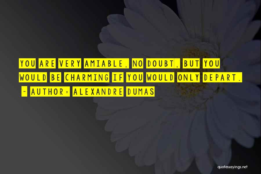 Alexandre Dumas Quotes: You Are Very Amiable, No Doubt, But You Would Be Charming If You Would Only Depart.