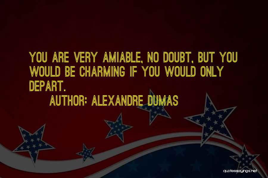 Alexandre Dumas Quotes: You Are Very Amiable, No Doubt, But You Would Be Charming If You Would Only Depart.