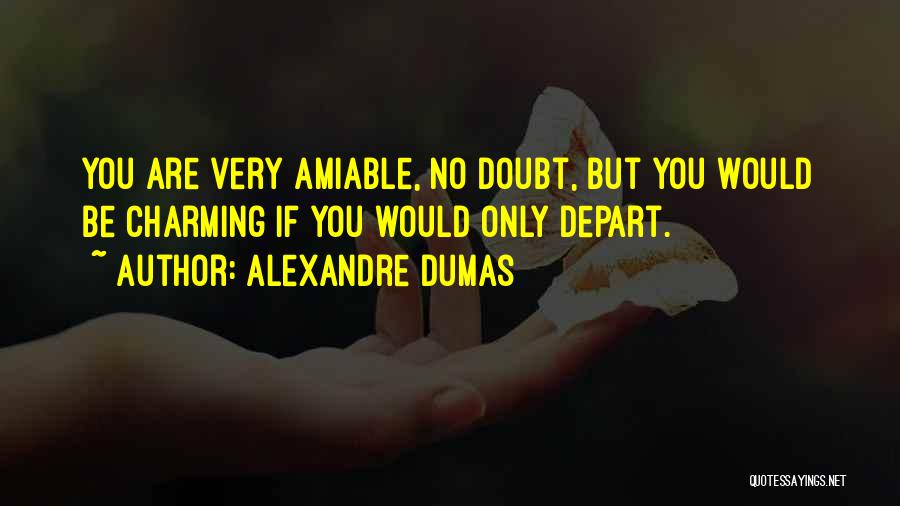 Alexandre Dumas Quotes: You Are Very Amiable, No Doubt, But You Would Be Charming If You Would Only Depart.