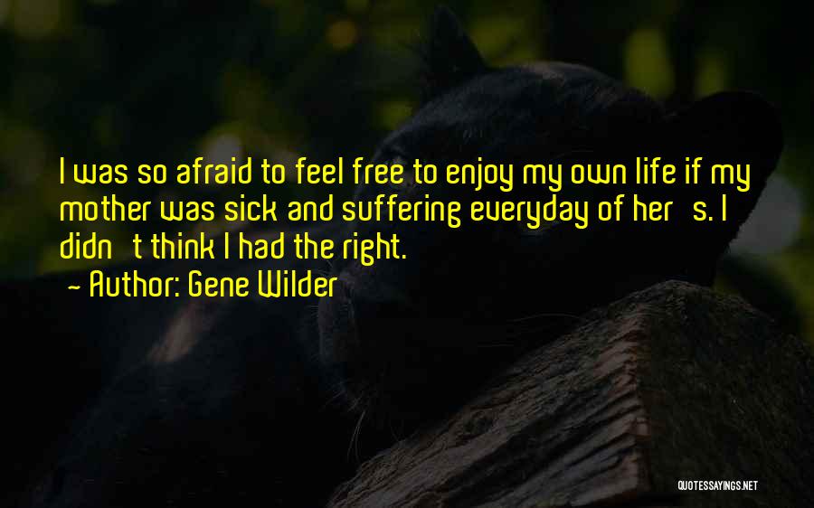 Gene Wilder Quotes: I Was So Afraid To Feel Free To Enjoy My Own Life If My Mother Was Sick And Suffering Everyday