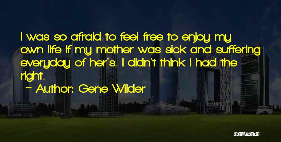 Gene Wilder Quotes: I Was So Afraid To Feel Free To Enjoy My Own Life If My Mother Was Sick And Suffering Everyday