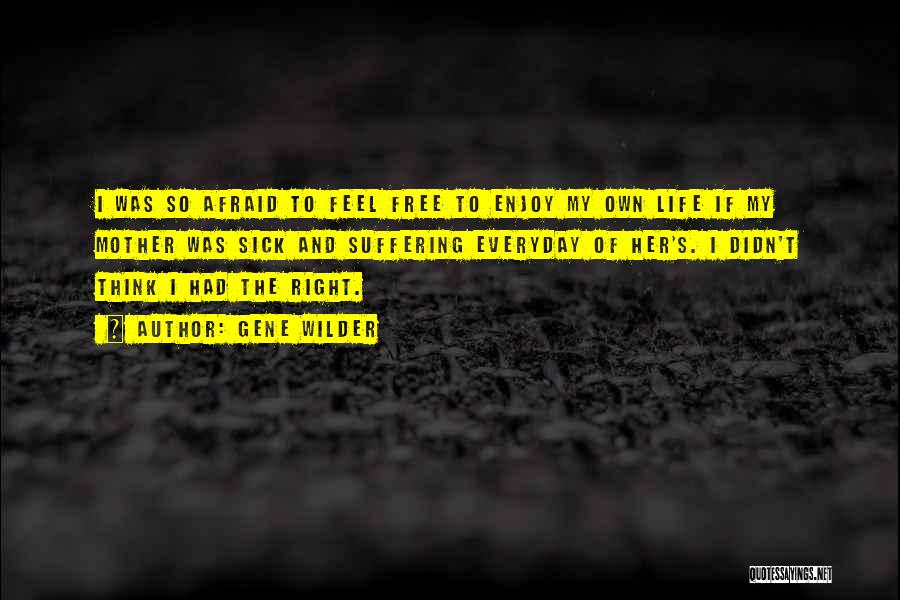 Gene Wilder Quotes: I Was So Afraid To Feel Free To Enjoy My Own Life If My Mother Was Sick And Suffering Everyday