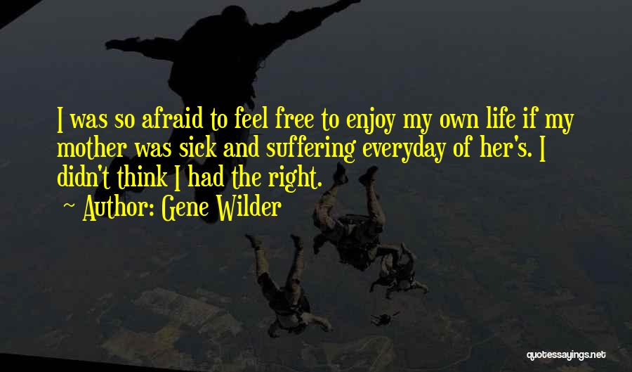 Gene Wilder Quotes: I Was So Afraid To Feel Free To Enjoy My Own Life If My Mother Was Sick And Suffering Everyday