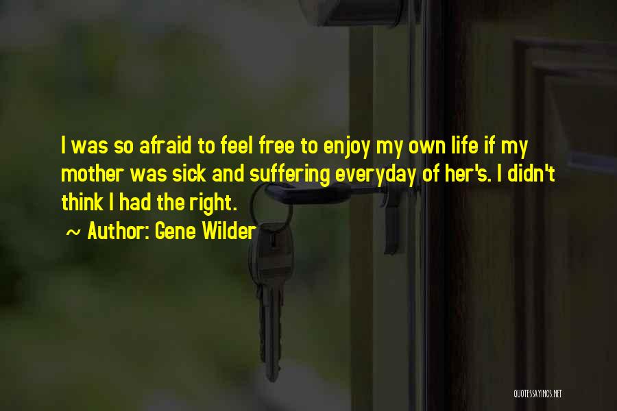 Gene Wilder Quotes: I Was So Afraid To Feel Free To Enjoy My Own Life If My Mother Was Sick And Suffering Everyday