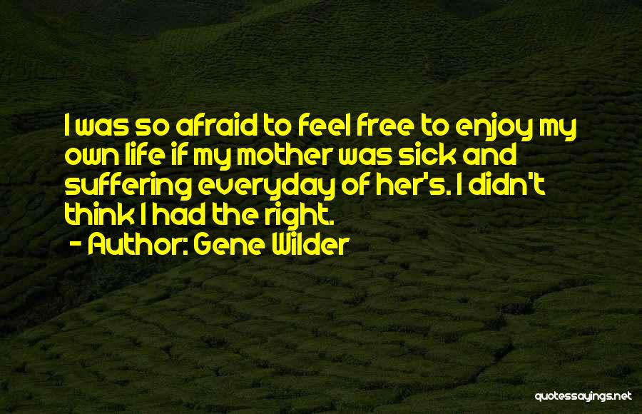 Gene Wilder Quotes: I Was So Afraid To Feel Free To Enjoy My Own Life If My Mother Was Sick And Suffering Everyday
