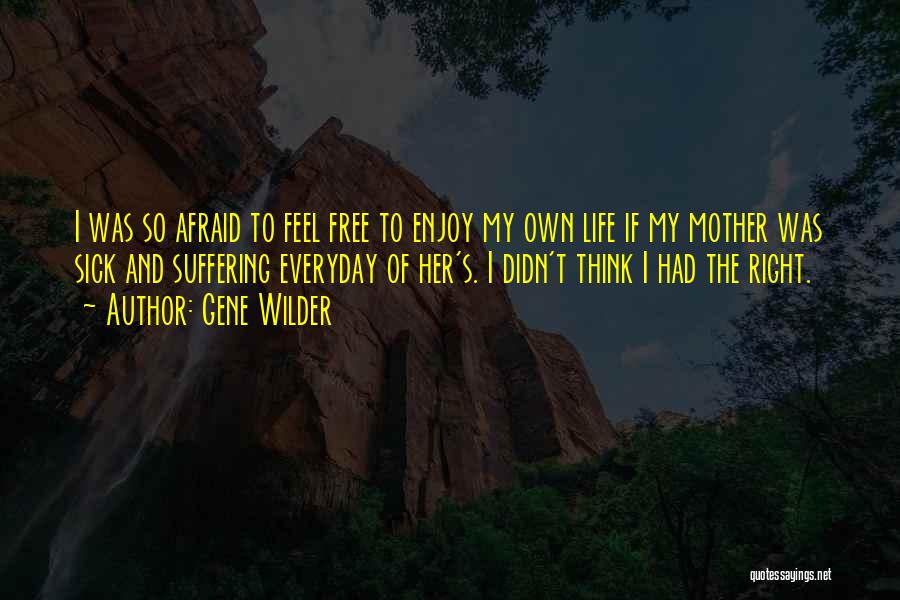 Gene Wilder Quotes: I Was So Afraid To Feel Free To Enjoy My Own Life If My Mother Was Sick And Suffering Everyday